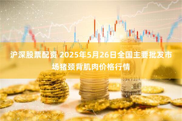 沪深股票配资 2025年5月26日全国主要批发市场猪颈背肌肉价格行情