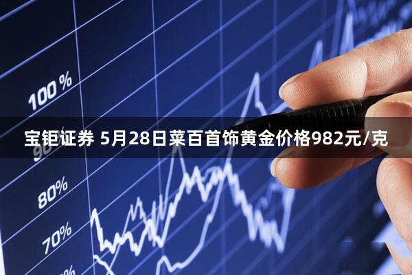 宝钜证券 5月28日菜百首饰黄金价格982元/克