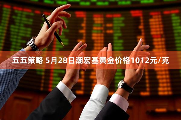 五五策略 5月28日潮宏基黄金价格1012元/克