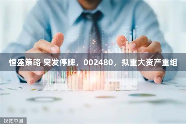 恒盛策略 突发停牌，002480，拟重大资产重组