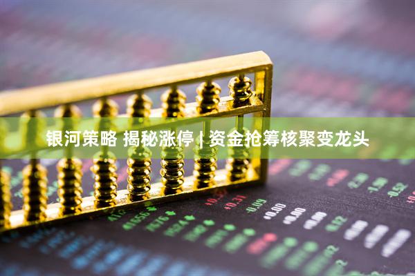 银河策略 揭秘涨停 | 资金抢筹核聚变龙头