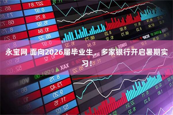 永宝网 面向2026届毕业生，多家银行开启暑期实习！