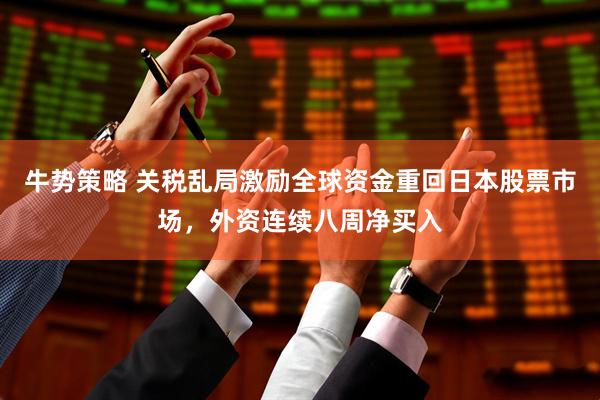 牛势策略 关税乱局激励全球资金重回日本股票市场，外资连续八周净买入