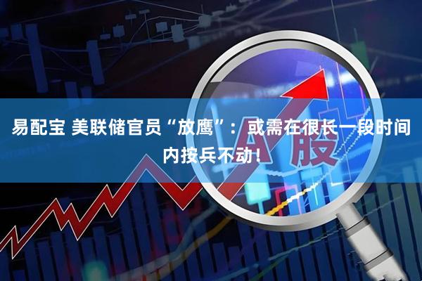 易配宝 美联储官员“放鹰”：或需在很长一段时间内按兵不动！