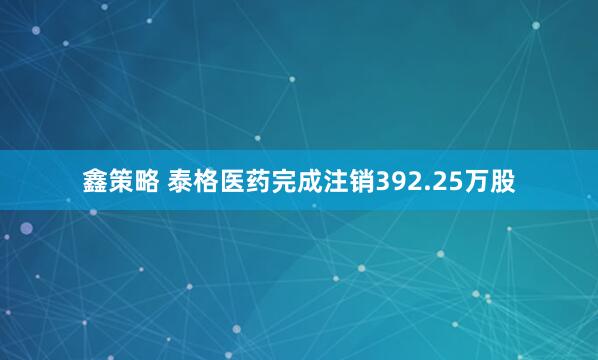 鑫策略 泰格医药完成注销392.25万股