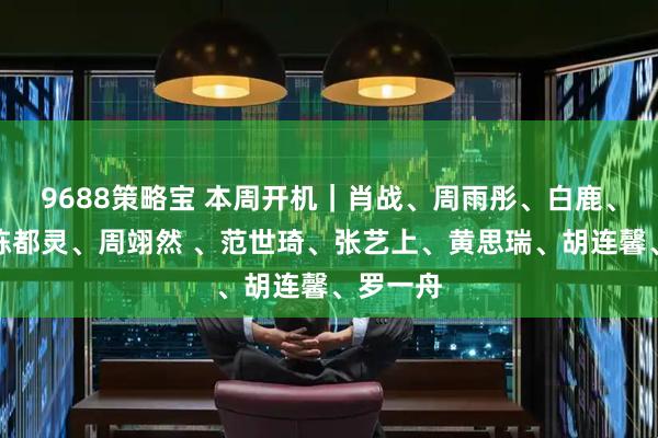 9688策略宝 本周开机｜肖战、周雨彤、白鹿、丞磊、陈都灵、周翊然 、范世琦、张艺上、黄思瑞、胡连馨、罗一舟