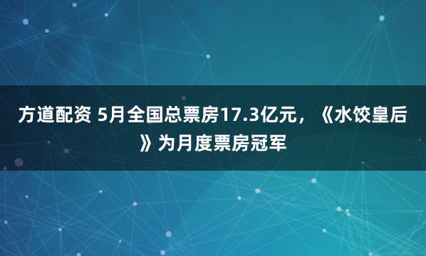 方道配资 5月全国总票房17.3亿元，《水饺皇后》为月度票房冠军