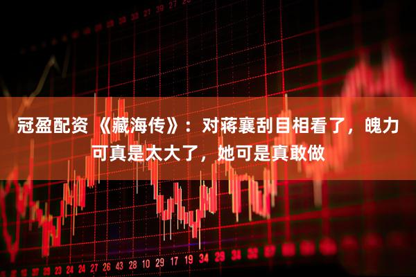 冠盈配资 《藏海传》：对蒋襄刮目相看了，魄力可真是太大了，她可是真敢做