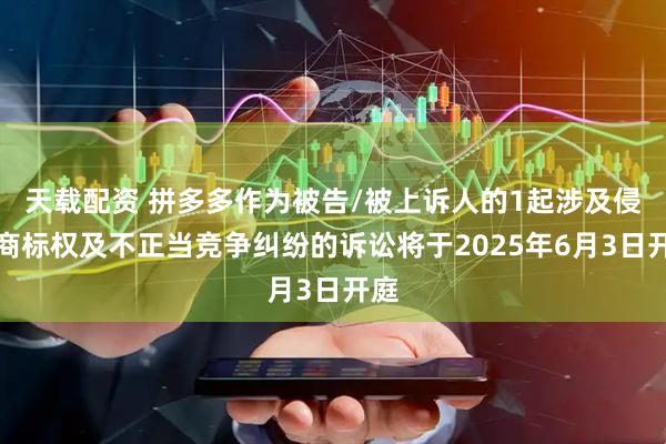 天载配资 拼多多作为被告/被上诉人的1起涉及侵害商标权及不正当竞争纠纷的诉讼将于2025年6月3日开庭