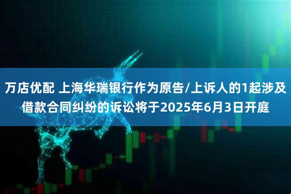 万店优配 上海华瑞银行作为原告/上诉人的1起涉及借款合同纠纷的诉讼将于2025年6月3日开庭