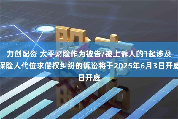 力创配资 太平财险作为被告/被上诉人的1起涉及保险人代位求偿权纠纷的诉讼将于2025年6月3日开庭