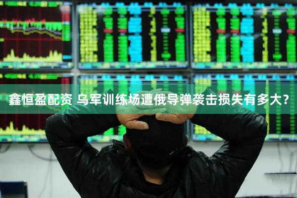 鑫恒盈配资 乌军训练场遭俄导弹袭击损失有多大？