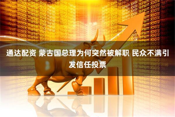 通达配资 蒙古国总理为何突然被解职 民众不满引发信任投票