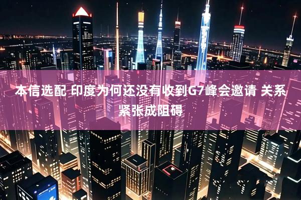 本信选配 印度为何还没有收到G7峰会邀请 关系紧张成阻碍