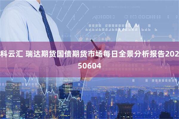 科云汇 瑞达期货国债期货市场每日全景分析报告20250604