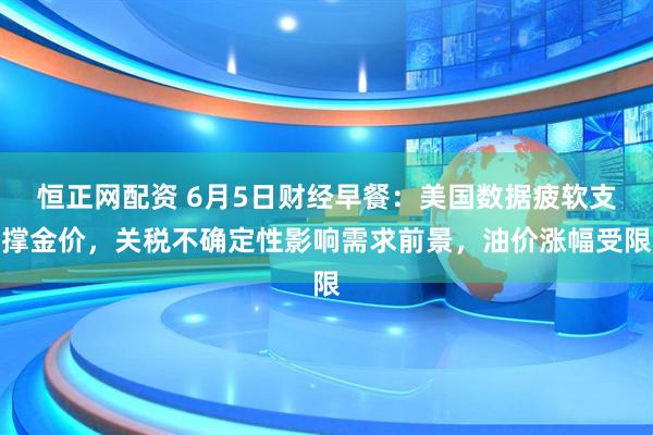 恒正网配资 6月5日财经早餐：美国数据疲软支撑金价，关税不确定性影响需求前景，油价涨幅受限