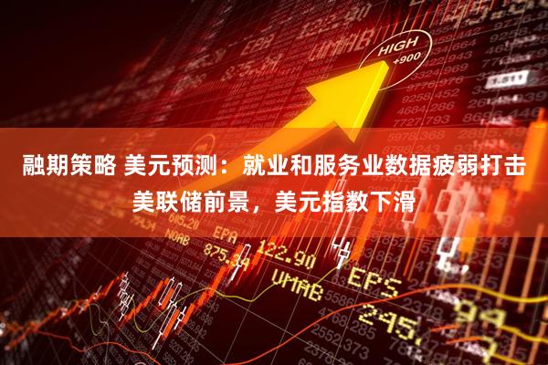 融期策略 美元预测：就业和服务业数据疲弱打击美联储前景，美元指数下滑