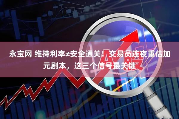 永宝网 维持利率≠安全通关！交易员连夜重估加元剧本，这三个信号最关键