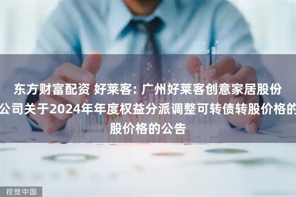东方财富配资 好莱客: 广州好莱客创意家居股份有限公司关于2024年年度权益分派调整可转债转股价格的公告