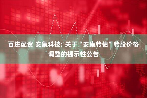 百进配资 安集科技: 关于“安集转债”转股价格调整的提示性公告