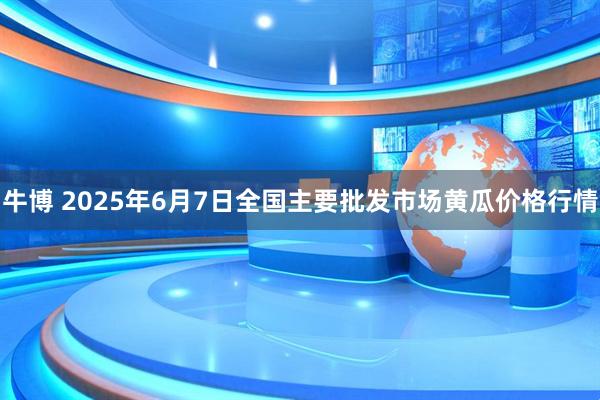 牛博 2025年6月7日全国主要批发市场黄瓜价格行情