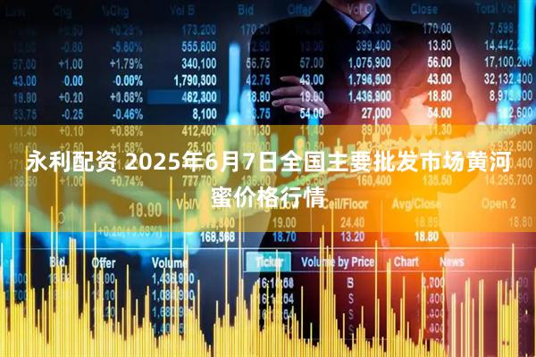 永利配资 2025年6月7日全国主要批发市场黄河蜜价格行情