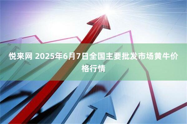 悦来网 2025年6月7日全国主要批发市场黄牛价格行情