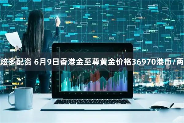 炫多配资 6月9日香港金至尊黄金价格36970港币/两