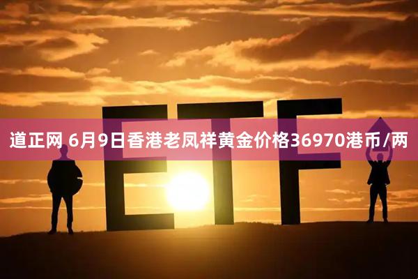 道正网 6月9日香港老凤祥黄金价格36970港币/两