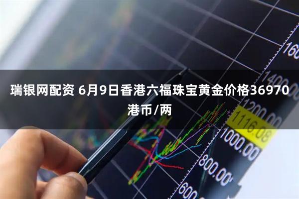 瑞银网配资 6月9日香港六福珠宝黄金价格36970港币/两