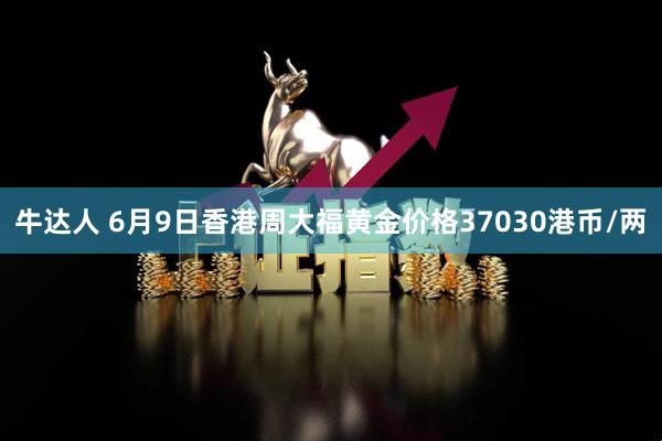 牛达人 6月9日香港周大福黄金价格37030港币/两