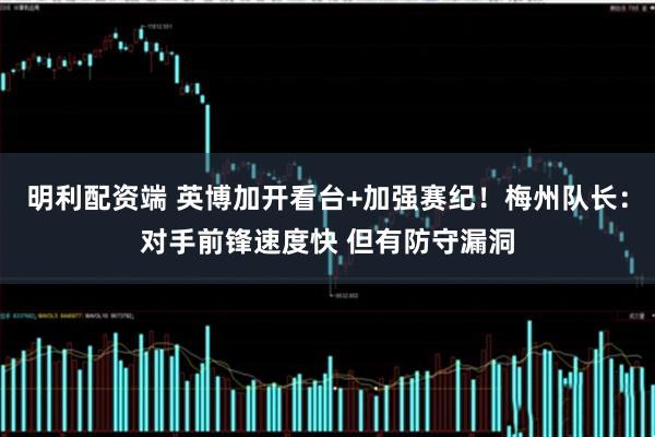 明利配资端 英博加开看台+加强赛纪！梅州队长：对手前锋速度快 但有防守漏洞