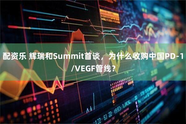 配资乐 辉瑞和Summit首谈，为什么收购中国PD-1/VEGF管线？