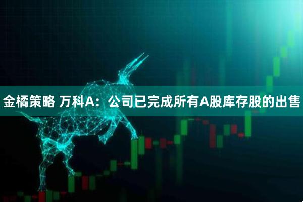 金橘策略 万科A：公司已完成所有A股库存股的出售