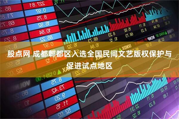 股点网 成都郫都区入选全国民间文艺版权保护与促进试点地区