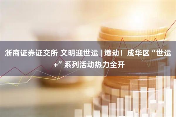浙商证券证交所 文明迎世运 | 燃动！成华区“世运 +”系列活动热力全开