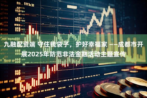 九融配资端 守住钱袋子，护好幸福家 ——成都市开展2025年防范非法金融活动主题宣传