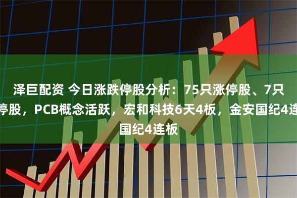 泽巨配资 今日涨跌停股分析：75只涨停股、7只跌停股，PCB概念活跃，宏和科技6天4板，金安国纪4连板