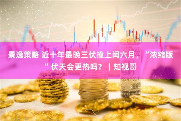 景逸策略 近十年最晚三伏撞上闰六月，“浓缩版”伏天会更热吗？｜知视哥