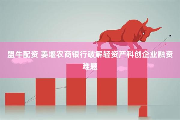 盟牛配资 姜堰农商银行破解轻资产科创企业融资难题