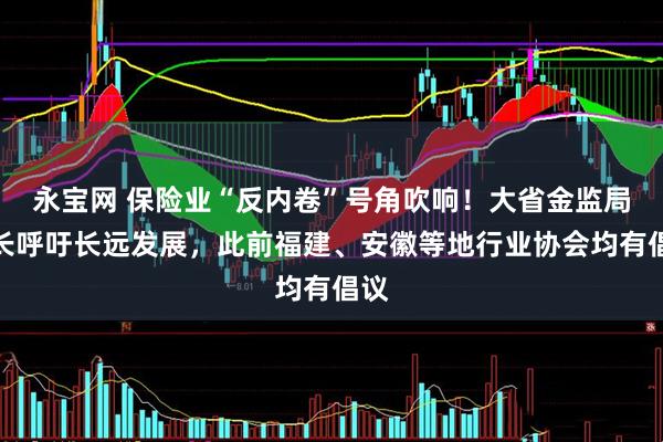 永宝网 保险业“反内卷”号角吹响！大省金监局局长呼吁长远发展，此前福建、安徽等地行业协会均有倡议