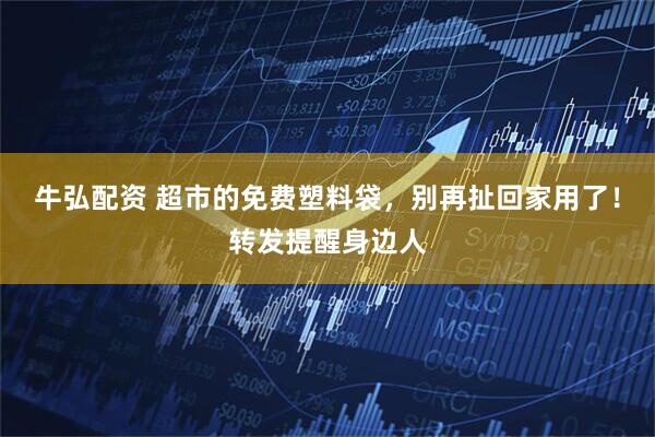 牛弘配资 超市的免费塑料袋，别再扯回家用了！转发提醒身边人