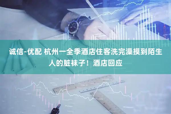 诚信-优配 杭州一全季酒店住客洗完澡摸到陌生人的脏袜子！酒店回应