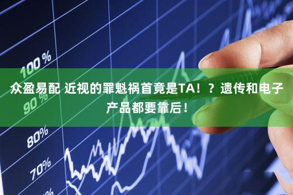 众盈易配 近视的罪魁祸首竟是TA！？遗传和电子产品都要靠后！