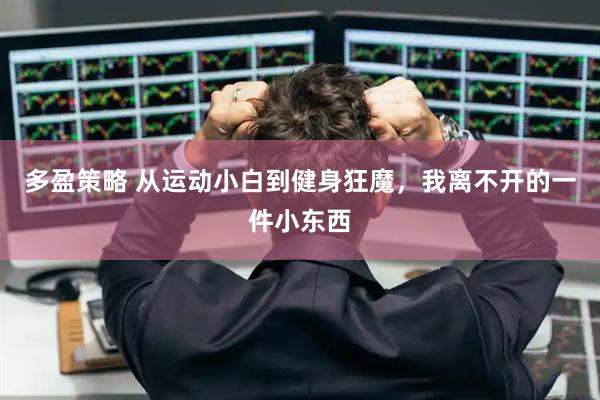 多盈策略 从运动小白到健身狂魔，我离不开的一件小东西