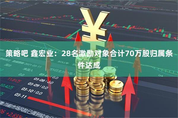 策略吧 鑫宏业：28名激励对象合计70万股归属条件达成