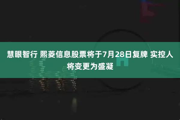 慧眼智行 熙菱信息股票将于7月28日复牌 实控人将变更为盛凝