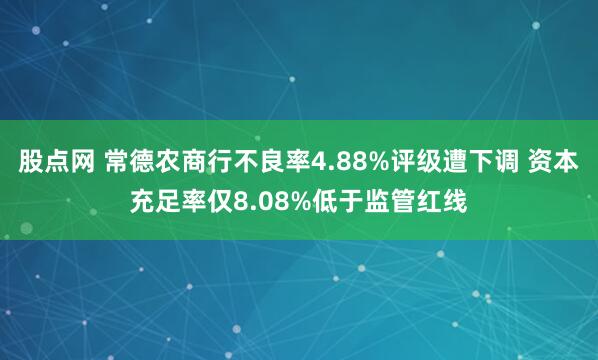 股点网 常德农商行不良率4.88%评级遭下调 资本充足率仅8.08%低于监管红线