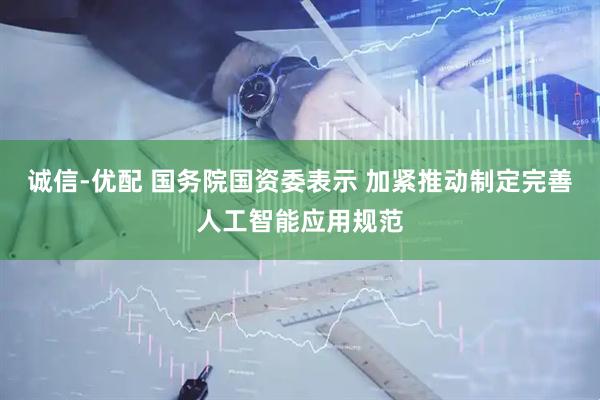 诚信-优配 国务院国资委表示 加紧推动制定完善人工智能应用规范