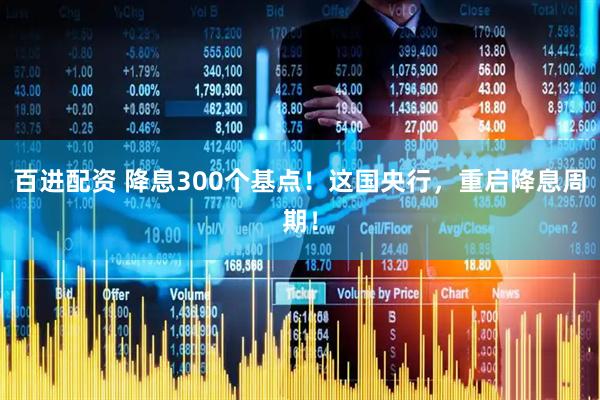 百进配资 降息300个基点！这国央行，重启降息周期！